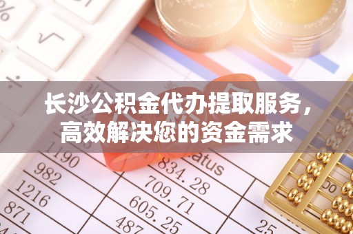郯城长沙公积金代办提取服务，高效解决您的资金需求
