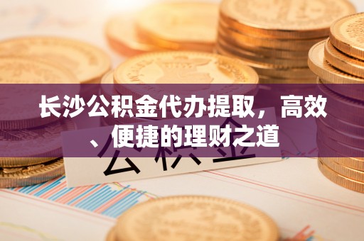 郯城长沙公积金代办提取，高效、便捷的理财之道