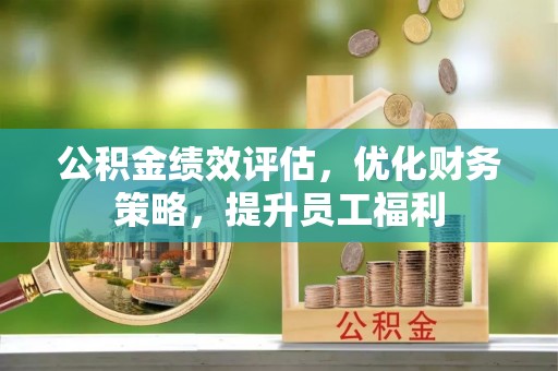 郯城公积金绩效评估，优化财务策略，提升员工福利