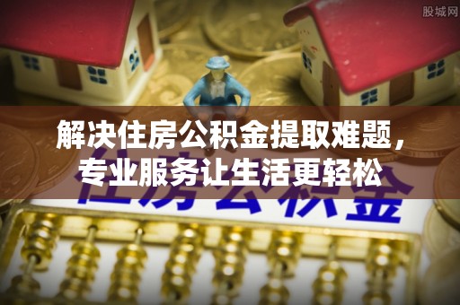 郯城解决住房公积金提取难题，专业服务让生活更轻松