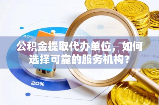 郯城公积金提取代办单位，如何选择可靠的服务机构？