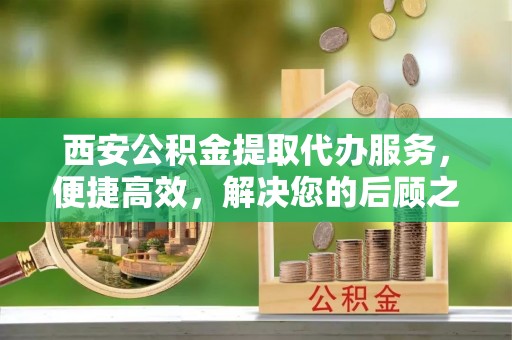 郯城西安公积金提取代办服务，便捷高效，解决您的后顾之忧