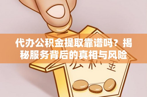 郯城代办公积金提取靠谱吗？揭秘服务背后的真相与风险