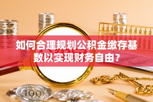 郯城如何合理规划公积金缴存基数以实现财务自由？