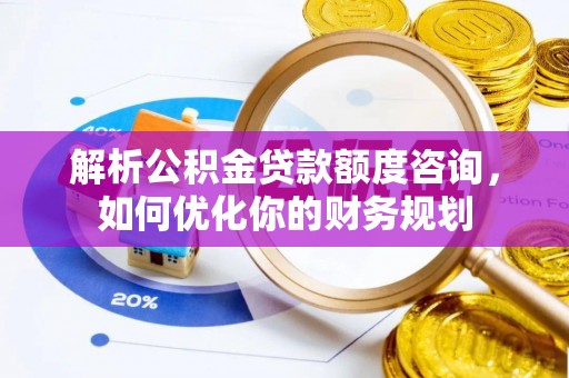 郯城解析公积金贷款额度咨询，如何优化你的财务规划