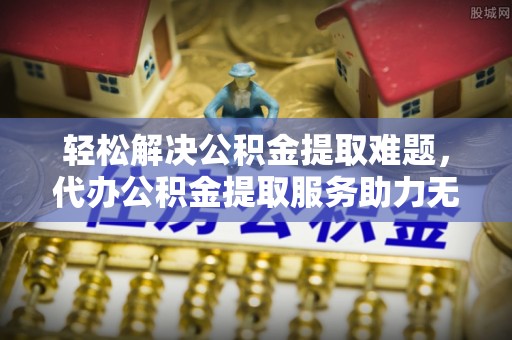 郯城轻松解决公积金提取难题，代办公积金提取服务助力无忧生活