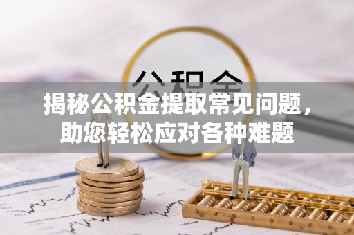 郯城揭秘公积金提取常见问题，助您轻松应对各种难题