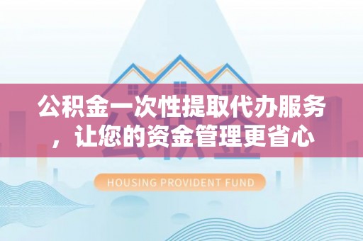 郯城公积金一次性提取代办服务，让您的资金管理更省心