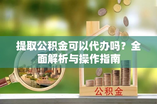 郯城提取公积金可以代办吗？全面解析与操作指南