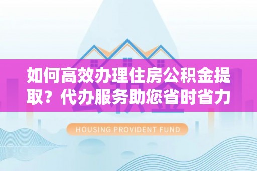 郯城如何高效办理住房公积金提取？代办服务助您省时省力