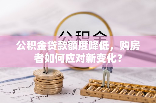郯城公积金贷款额度降低，购房者如何应对新变化？