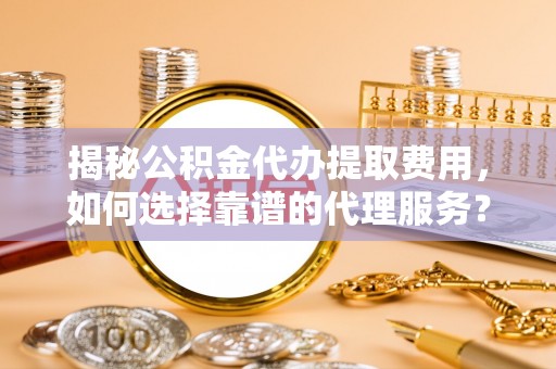 郯城揭秘公积金代办提取费用，如何选择靠谱的代理服务？