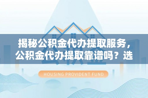 郯城揭秘公积金代办提取服务，公积金代办提取靠谱吗？选择需谨慎