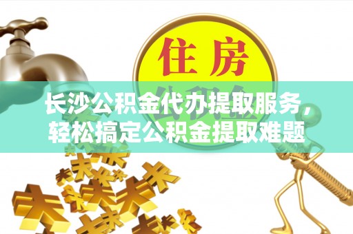 郯城长沙公积金代办提取服务，轻松搞定公积金提取难题