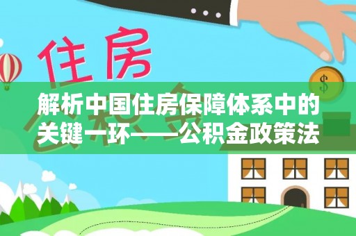 郯城解析中国住房保障体系中的关键一环——公积金政策法规的演变与影响