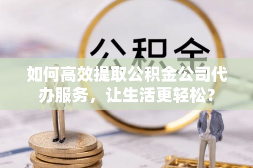 郯城如何高效提取公积金公司代办服务，让生活更轻松？