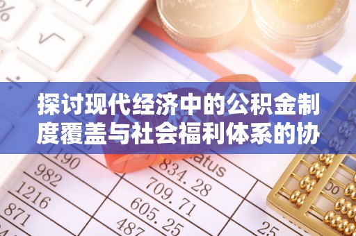 郯城探讨现代经济中的公积金制度覆盖与社会福利体系的协同发展