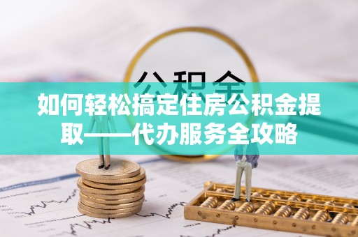 郯城如何轻松搞定住房公积金提取——代办服务全攻略