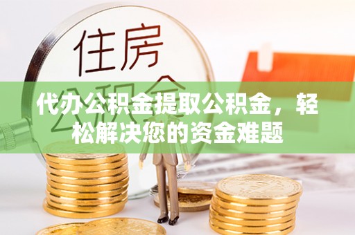 郯城代办公积金提取公积金，轻松解决您的资金难题