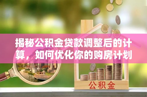 郯城揭秘公积金贷款调整后的计算，如何优化你的购房计划