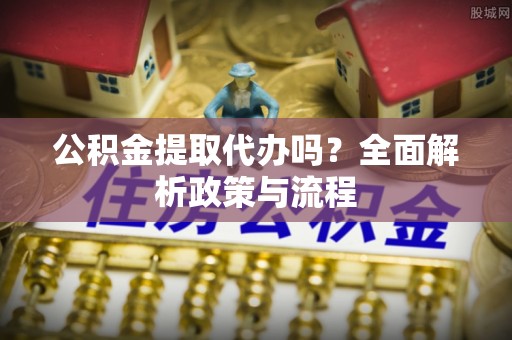 郯城公积金提取代办吗？全面解析政策与流程