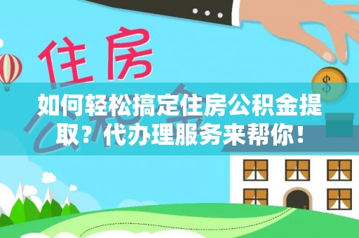 郯城如何轻松搞定住房公积金提取？代办理服务来帮你！