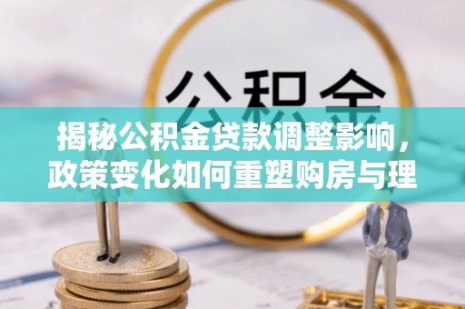郯城揭秘公积金贷款调整影响，政策变化如何重塑购房与理财规划