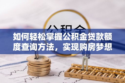 郯城如何轻松掌握公积金贷款额度查询方法，实现购房梦想？