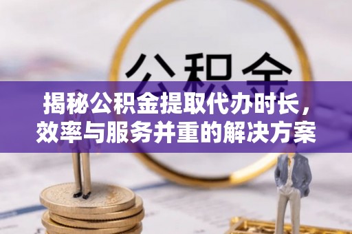 郯城揭秘公积金提取代办时长，效率与服务并重的解决方案