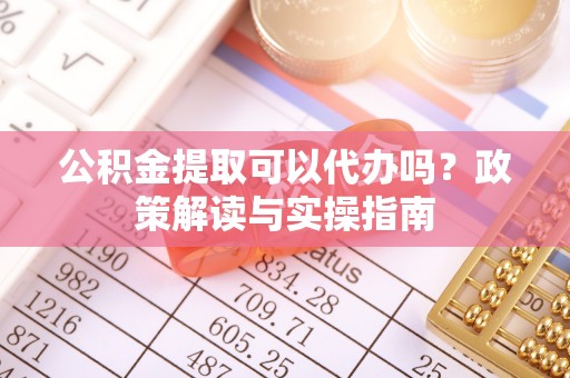 郯城公积金提取可以代办吗？政策解读与实操指南
