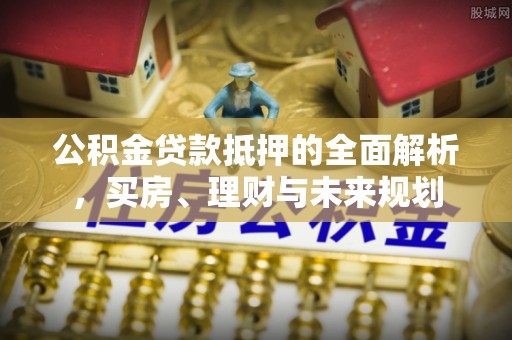 郯城公积金贷款抵押的全面解析，买房、理财与未来规划
