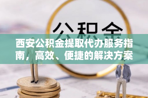 郯城西安公积金提取代办服务指南，高效、便捷的解决方案