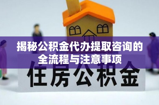郯城揭秘公积金代办提取咨询的全流程与注意事项