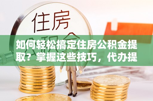郯城如何轻松搞定住房公积金提取？掌握这些技巧，代办提取住房公积金不再难