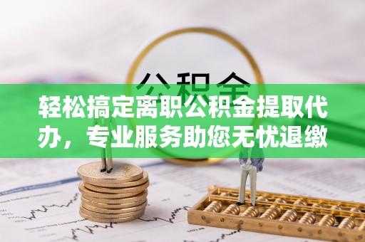 郯城轻松搞定离职公积金提取代办，专业服务助您无忧退缴
