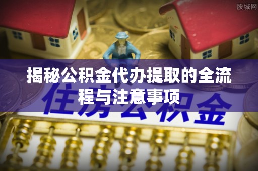 郯城揭秘公积金代办提取的全流程与注意事项