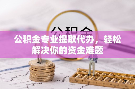 郯城公积金专业提取代办，轻松解决你的资金难题