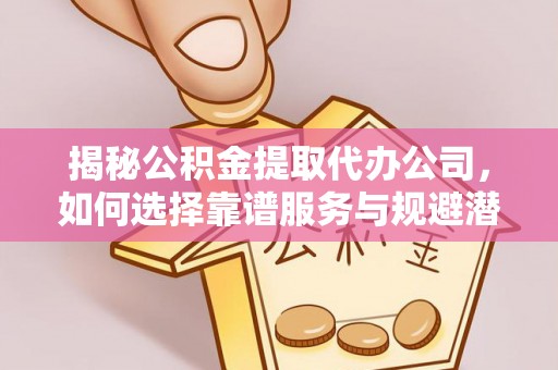 郯城揭秘公积金提取代办公司，如何选择靠谱服务与规避潜在风险