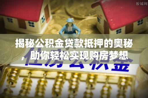 郯城揭秘公积金贷款抵押的奥秘，助你轻松实现购房梦想