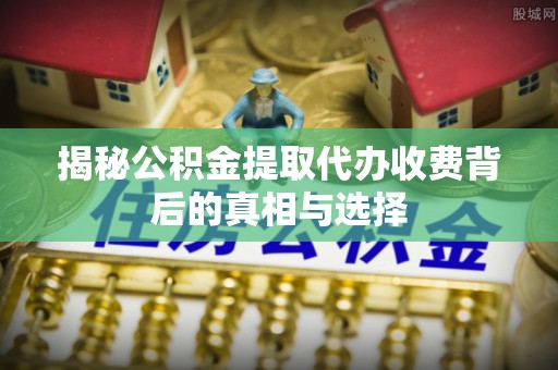 郯城揭秘公积金提取代办收费背后的真相与选择