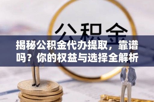 郯城揭秘公积金代办提取，靠谱吗？你的权益与选择全解析