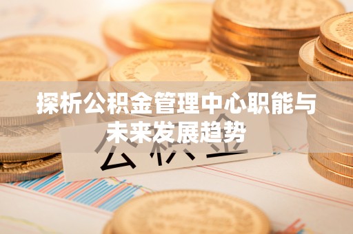 郯城探析公积金管理中心职能与未来发展趋势