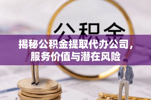 郯城揭秘公积金提取代办公司，服务价值与潜在风险