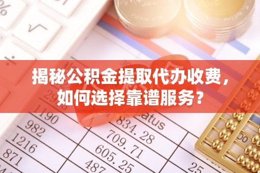 郯城揭秘公积金提取代办收费，如何选择靠谱服务？