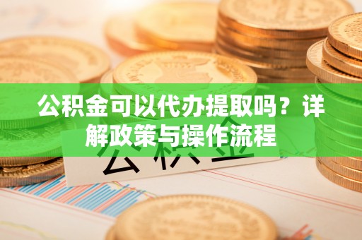 郯城公积金可以代办提取吗？详解政策与操作流程