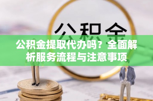 郯城公积金提取代办吗？全面解析服务流程与注意事项