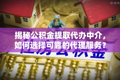 郯城揭秘公积金提取代办中介，如何选择可靠的代理服务？
