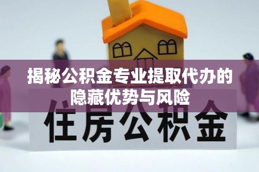 郯城揭秘公积金专业提取代办的隐藏优势与风险