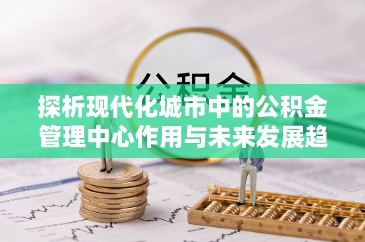 郯城探析现代化城市中的公积金管理中心作用与未来发展趋势