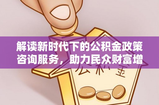 郯城解读新时代下的公积金政策咨询服务，助力民众财富增值与安居梦想